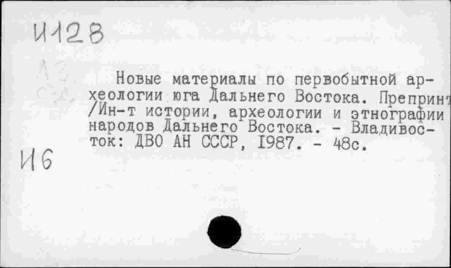 ﻿VH2.S
Новые материалы по первобытной археологии юга Дальнего Востока. Препринт /Ин-т истории, археологии и этнографии народов Дальнего Востока. - Владивосток: ДВО АН СССР, 1987. - 48с.